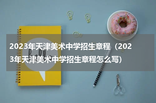 2023年天津美术中学招生章程（2023年天津美术中学招生章程怎么写）