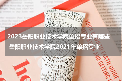 2023岳阳职业技术学院单招专业有哪些 岳阳职业技术学院2021年单招专业