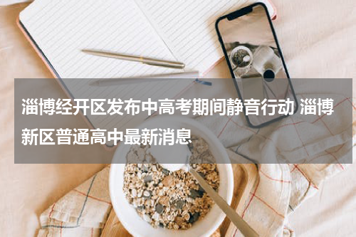 淄博经开区发布中高考期间静音行动 淄博新区普通高中最新消息