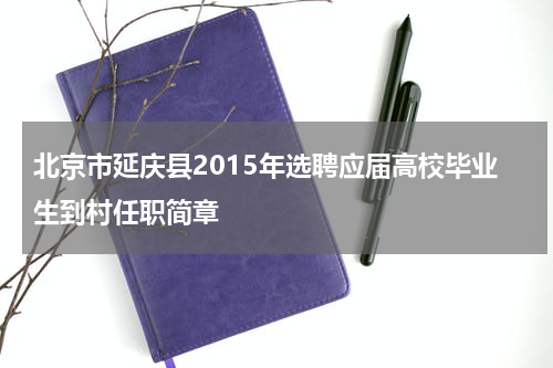 北京市延庆县2015年选聘应届高校毕业生到村任职简章