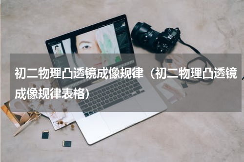 初二物理凸透镜成像规律（初二物理凸透镜成像规律表格）