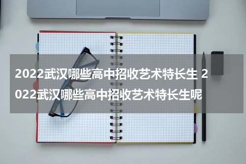 2022武汉哪些高中招收艺术特长生 2022武汉哪些高中招收艺术特长生呢