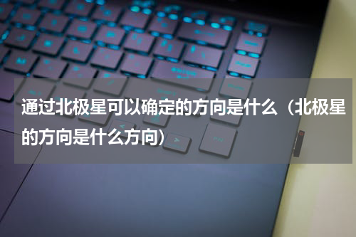 通过北极星可以确定的方向是什么（北极星的方向是什么方向）