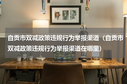 自贡市双减政策违规行为举报渠道（自贡市双减政策违规行为举报渠道在哪里）