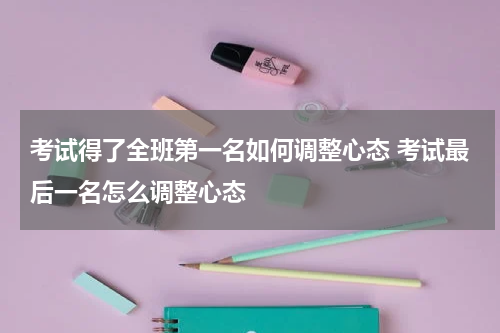 考试得了全班第一名如何调整心态 考试最后一名怎么调整心态