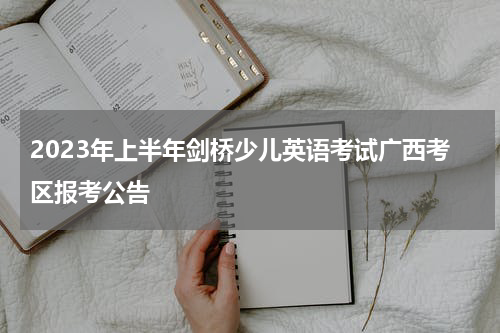 2023年上半年剑桥少儿英语考试广西考区报考公告