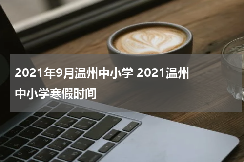 2021年9月温州中小学 2021温州中小学寒假时间