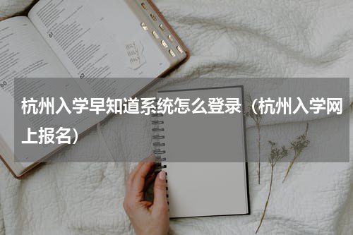 杭州入学早知道系统怎么登录（杭州入学网上报名）