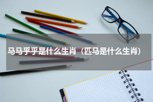 马马乎乎是什么生肖（匹马是什么生肖）