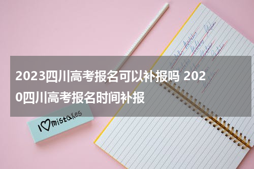 2023四川高考报名可以补报吗 2020四川高考报名时间补报