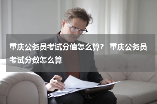 重庆公务员考试分值怎么算？ 重庆公务员考试分数怎么算