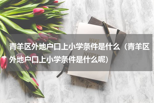 青羊区外地户口上小学条件是什么（青羊区外地户口上小学条件是什么呢）