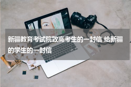 新疆教育考试院致高考生的一封信 给新疆的学生的一封信