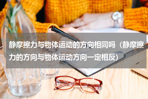 静摩擦力与物体运动的方向相同吗（静摩擦力的方向与物体运动方向一定相反）