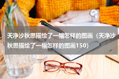 天净沙秋思描绘了一幅怎样的图画（天净沙秋思描绘了一幅怎样的图画150）