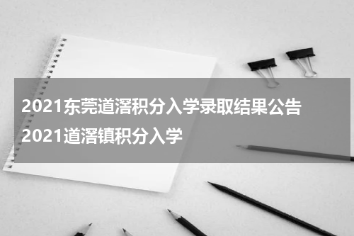 2021东莞道滘积分入学录取结果公告 2021道滘镇积分入学