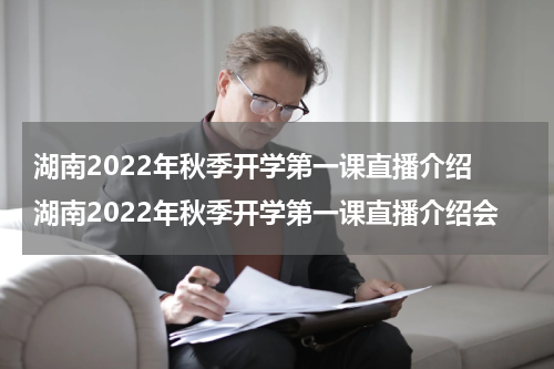 湖南2022年秋季开学第一课直播介绍 湖南2022年秋季开学第一课直播介绍会