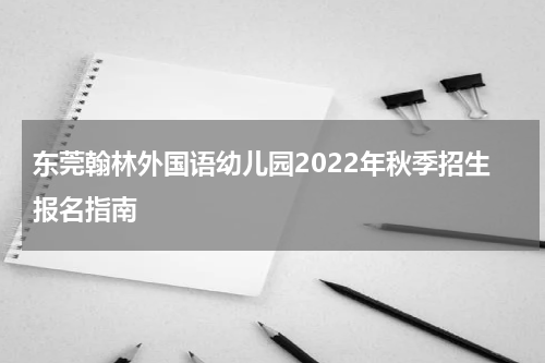 东莞翰林外国语幼儿园2022年秋季招生报名指南