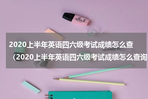 2020上半年英语四六级考试成绩怎么查（2020上半年英语四六级考试成绩怎么查询）