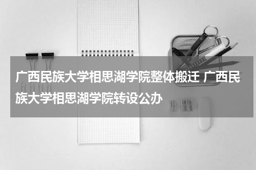 广西民族大学相思湖学院整体搬迁 广西民族大学相思湖学院转设公办