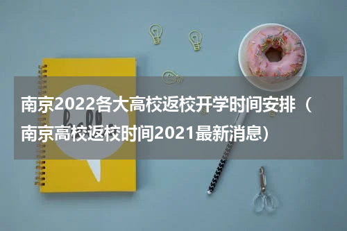 南京2022各大高校返校开学时间安排（南京高校返校时间2021最新消息）