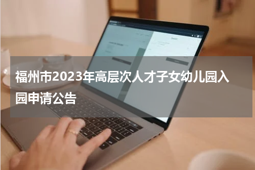 福州市2023年高层次人才子女幼儿园入园申请公告