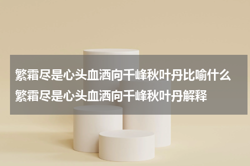 繁霜尽是心头血洒向千峰秋叶丹比喻什么 繁霜尽是心头血洒向千峰秋叶丹解释