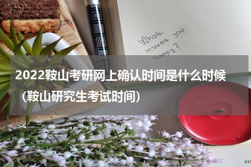 2022鞍山考研网上确认时间是什么时候（鞍山研究生考试时间）