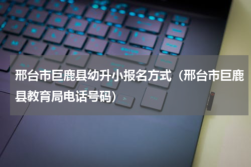 邢台市巨鹿县幼升小报名方式（邢台市巨鹿县教育局电话号码）