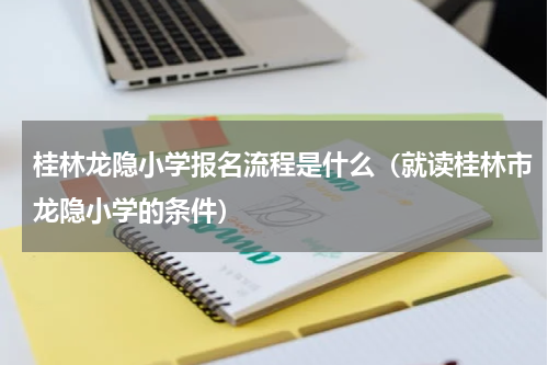 桂林龙隐小学报名流程是什么（就读桂林市龙隐小学的条件）