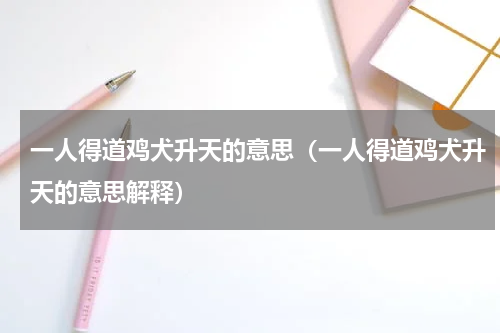 一人得道鸡犬升天的意思（一人得道鸡犬升天的意思解释）