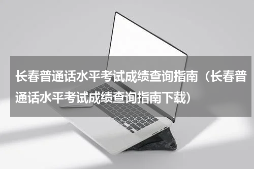 长春普通话水平考试成绩查询指南（长春普通话水平考试成绩查询指南下载）