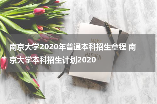 南京大学2020年普通本科招生章程 南京大学本科招生计划2020