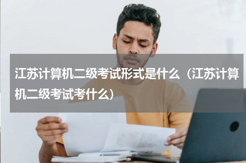 江苏计算机二级考试形式是什么（江苏计算机二级考试考什么）