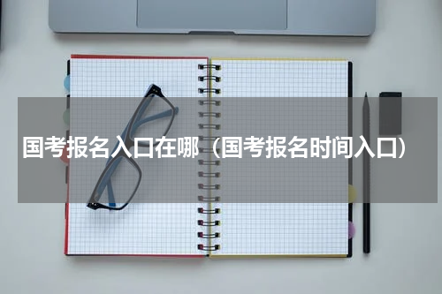 国考报名入口在哪（国考报名时间入口）