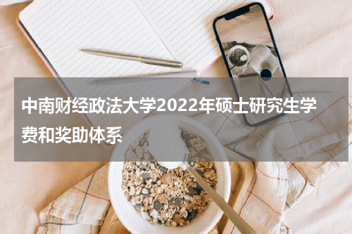 中南财经政法大学2022年硕士研究生学费和奖助体系