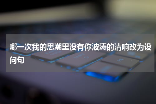 哪一次我的思潮里没有你波涛的清响改为设问句