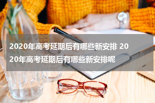 2020年高考延期后有哪些新安排 2020年高考延期后有哪些新安排呢