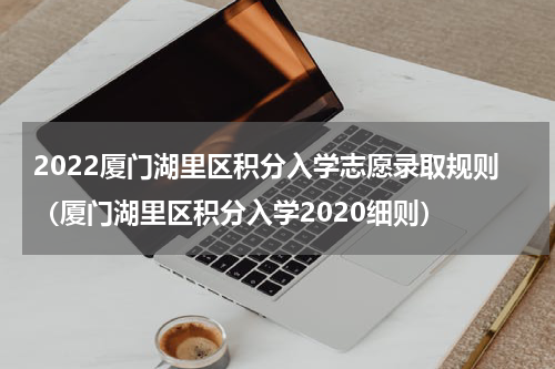 2022厦门湖里区积分入学志愿录取规则（厦门湖里区积分入学2020细则）