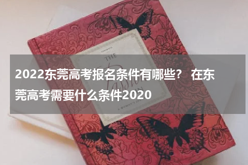 2022东莞高考报名条件有哪些？ 在东莞高考需要什么条件2020