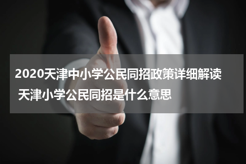 2020天津中小学公民同招政策详细解读 天津小学公民同招是什么意思