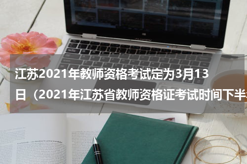 江苏2021年教师资格考试定为3月13日（2021年江苏省教师资格证考试时间下半年）