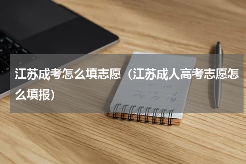 江苏成考怎么填志愿（江苏成人高考志愿怎么填报）