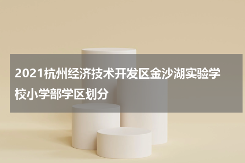 2021杭州经济技术开发区金沙湖实验学校小学部学区划分