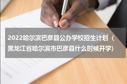 2022哈尔滨巴彦县公办学校招生计划（黑龙江省哈尔滨市巴彦县什么时候开学）