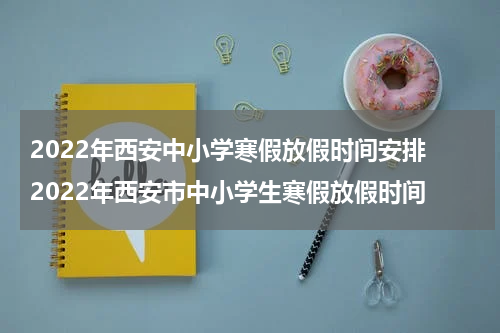 2022年西安中小学寒假放假时间安排 2022年西安市中小学生寒假放假时间