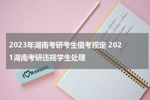 2023年湖南考研考生借考规定 2021湖南考研违规学生处理