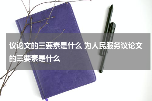 议论文的三要素是什么 为人民服务议论文的三要素是什么