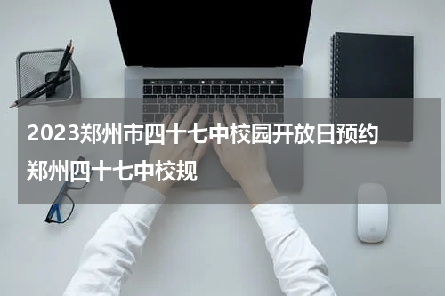 2023郑州市四十七中校园开放日预约 郑州四十七中校规