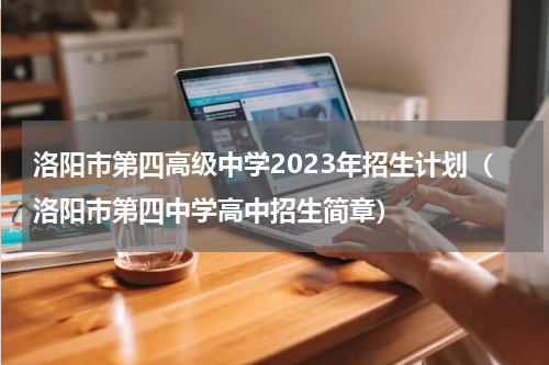 洛阳市第四高级中学2023年招生计划（洛阳市第四中学高中招生简章）